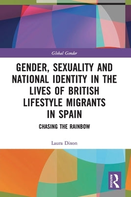 Gender, Sexuality and National Identity in the Lives of British Lifestyle Migrants in Spain: Chasing the Rainbow by Dixon, Laura