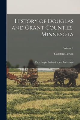 History of Douglas and Grant Counties, Minnesota: Their People, Industries, and Institutions; Volume 1 by Larson, Constant