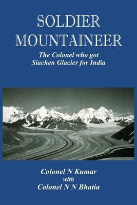 Soldier Mountaineer: The Colonel who got Siachen Glacier for India by Kumar, Col N.