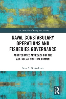 Naval Constabulary Operations and Fisheries Governance: An Integrated Approach for the Australian Maritime Domain by Andrews, Sean A. G.