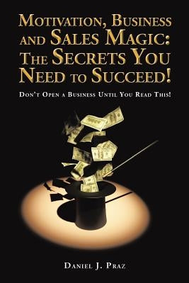 Motivation, Business and Sales Magic: The Secrets You Need to Succeed!: Don't Open a Business Until You Read This! by Praz, Daniel J.