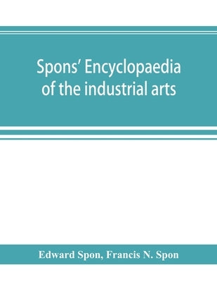 Spons' encyclopaedia of the industrial arts, manufactures, and commercial products by Spon, Edward