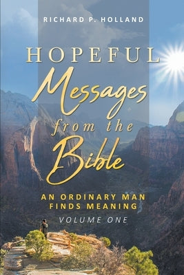 Hopeful Messages from The Bible: An Ordinary Man Finds Meaning; Volume One by Holland, Richard P.