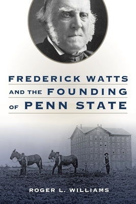 Frederick Watts and the Founding of Penn State by Williams, Roger L.