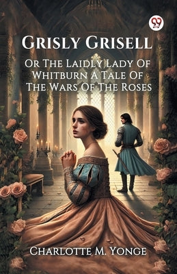 Grisly Grisell Or The Laidly Lady Of Whitburn A Tale Of The Wars Of The Roses by Yonge, Charlotte M.