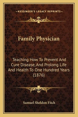 Family Physician: Teaching How To Prevent And Cure Disease, And Prolong Life And Health To One Hundred Years (1876) by Fitch, Samuel Sheldon