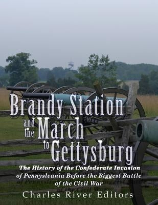 Brandy Station and the March to Gettysburg: The History of the Confederate Invasion of Pennsylvania Before the Biggest Battle of the Civil War by Charles River