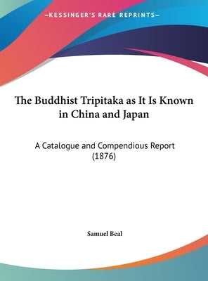 The Buddhist Tripitaka as It Is Known in China and Japan: A Catalogue and Compendious Report (1876) by Beal, Samuel