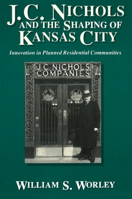 J. C. Nichols and the Shaping of Kansas City: Innovation in Planned Residential Communities by Worley, William S.