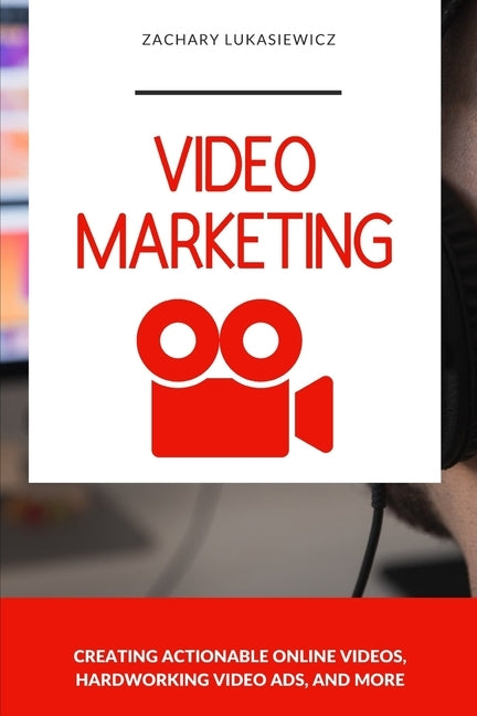 Video Marketing: Creating Actionable Online Videos, Hardworking Video Ads, and more by Lukasiewicz, Zachary