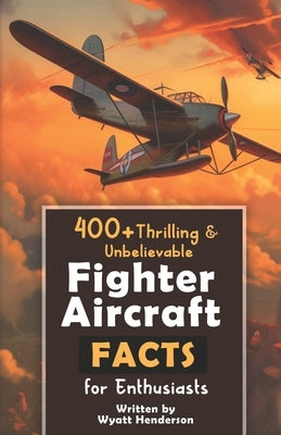 400+ Thrilling & Unbelievable Fighter Aircraft Facts for Enthusiasts: Explore Legendary Pilots, Aerial Maneuvers, Cutting-Edge Technology & Much More! by Henderson, Wyatt