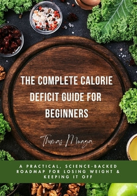The Complete Calorie Deficit Guide for Beginners: A Practical, Science-Backed Roadmap for Losing Weight & Keeping It Off by Munga, Thomas