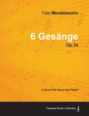 Felix Mendelssohn - 6 Gesänge - Op.34 - A Score for Voice and Piano by Mendelssohn, Felix