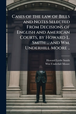 Cases of the law of Bills and Notes Selected From Decisions of English and American Courts, by Howard L. Smith ... and Wm. Underhill Moore .. by Smith, Howard Leslie