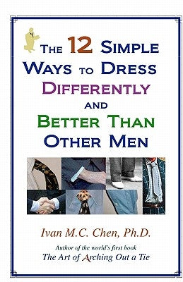 The 12 Simple Ways To Dress Differently And Better Than Other Men by Chen, Ivan M. C.