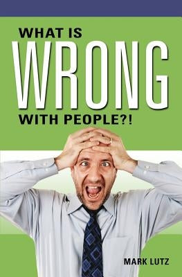 What Is Wrong with People?! by Lutz, Mark