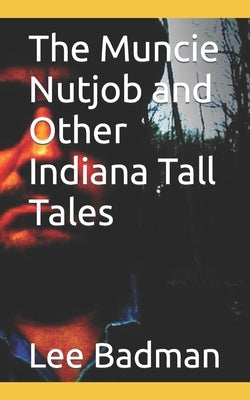 The Muncie Nutjob and Other Indiana Tall Tales by Badman, Lee