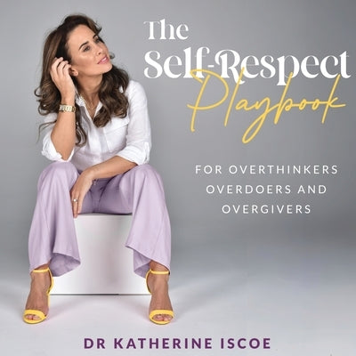 The Self-Respect Playbook for Overthinkers, Overdoers and Overgivers by Iscoe, Katherine E.