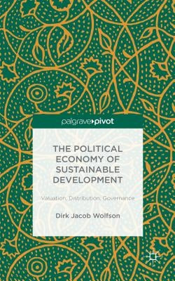 The Political Economy of Sustainable Development: Valuation, Distribution, Governance by Wolfson, Dirk Jacob