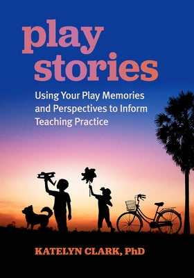 Play Stories: Using Your Play Memories and Perspectives to Inform Teaching Practice by Clark, Katelyn