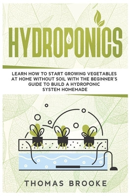 Hydroponics: Learn how to start growing vegetables at home Without Soil with the beginner's guide to build a Hydroponic system home by Brooke, Thomas