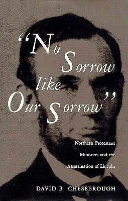 No Sorrow Like Our Sorrow: Northern Protestant Ministers and the Assassination of Lincoln by Chesebrough