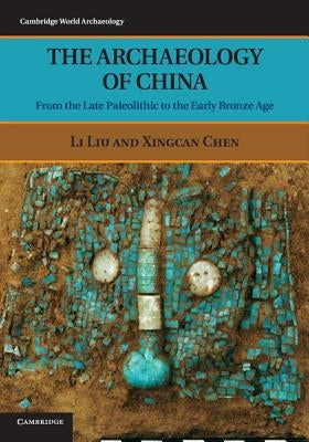 The Archaeology of China: From the Late Paleolithic to the Early Bronze Age by Liu, Li