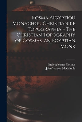Kosma Aigyptiou Monachou Christianike Topographia = The Christian Topography of Cosmas, an Egyptian Monk by McCrindle, John Watson