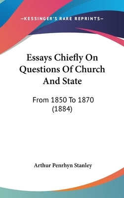 Essays Chiefly On Questions Of Church And State: From 1850 To 1870 (1884) by Stanley, Arthur Penrhyn