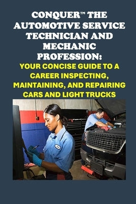 Conquer the Automotive Service Technician and Mechanic Profession: Your Concise Guide to a Career Inspecting, Maintaining, and Repairing Cars and Ligh by McCaulay, Philip Martin