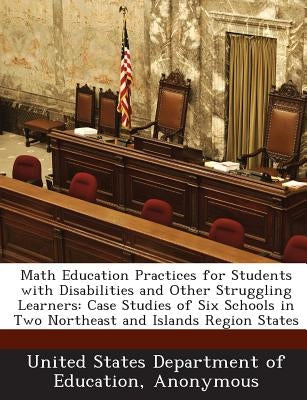 Math Education Practices for Students with Disabilities and Other Struggling Learners: Case Studies of Six Schools in Two Northeast and Islands Region by United States Department of Education