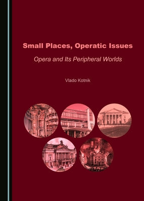 Small Places, Operatic Issues: Opera and Its Peripheral Worlds by Kotnik, Lia Lola V.