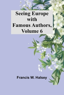 Seeing Europe with Famous Authors, Volume 6 by Halsey, Francis W.