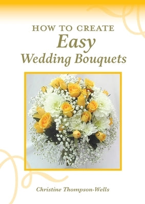 How To Create Easy Wedding Bouquets by Thompson-Wells, Christine