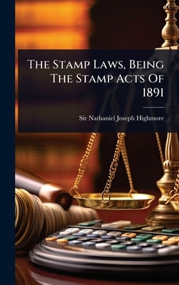 The Stamp Laws, Being The Stamp Acts Of 1891 by Sir Nathaniel Joseph Highmore