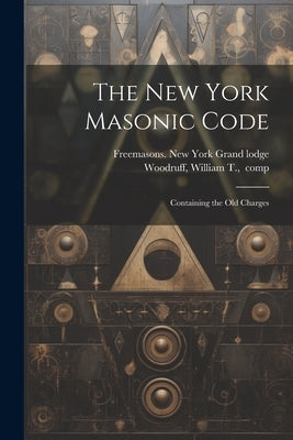 The New York Masonic Code; Containing the Old Charges by Freemasons New York (State) Grand Lo