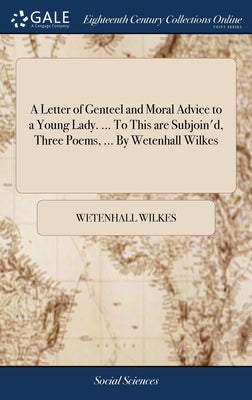 A Letter of Genteel and Moral Advice to a Young Lady. ... To This are Subjoin'd, Three Poems, ... By Wetenhall Wilkes by Wilkes, Wetenhall