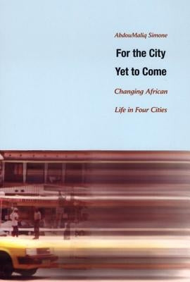 For the City Yet to Come: Changing African Life in Four Cities by Simone, Abdoumaliq