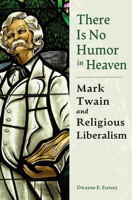 There Is No Humor in Heaven: Mark Twain and Religious Liberalism by Eutsey, Dwayne E.