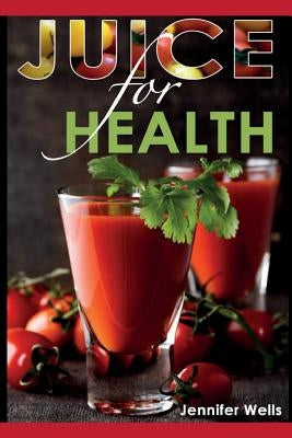 Juice for Health: Juice Fasting for Health and Wellness by Wells, Jennifer