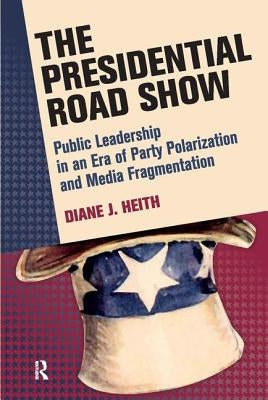 Presidential Road Show: Public Leadership in an Era of Party Polarization and Media Fragmentation by Heith, Diane J.