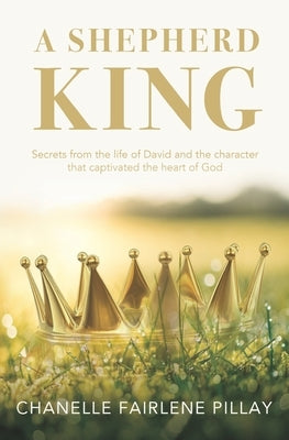 A Shepherd King: Secrets from the life of David and the character that captivated the heart of God by Pillay, Chanelle Fairlene