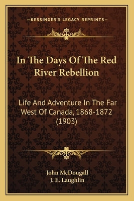In The Days Of The Red River Rebellion: Life And Adventure In The Far West Of Canada, 1868-1872 (1903) by McDougall, John