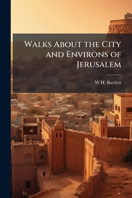 Walks About the City and Environs of Jerusalem by Bartlett, W. H. 1809-1854