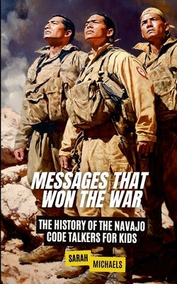 Messages That Won the War: The History of the Navajo Code Talkers for Kids by Michaels, Sarah
