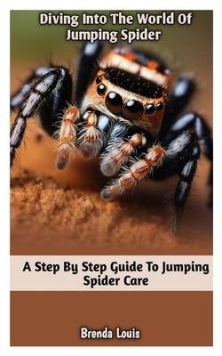 Diving Into the World of Jumping Spider: A Step by Step Guide To Jumping Spider Care by Louis, Brenda