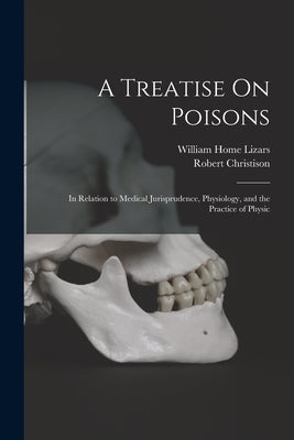 A Treatise On Poisons: In Relation to Medical Jurisprudence, Physiology, and the Practice of Physic by Christison, Robert