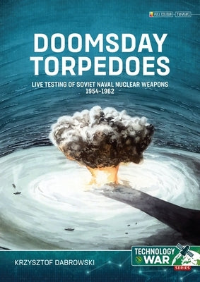 Doomsday Torpedoes: Live Testing of Soviet Naval Nuclear Weapons, 1954-1962 by Dabrowski, Krzysztof