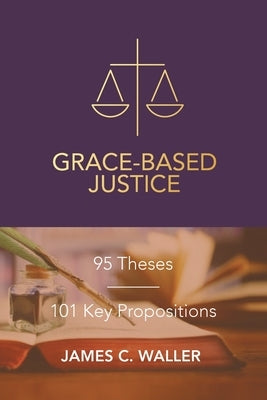 Grace-Based Justice: 95 Theses for Today & 101 Key Propositions by Waller, James C.
