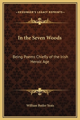 In the Seven Woods: Being Poems Chiefly of the Irish Heroic Age by Yeats, William Butler